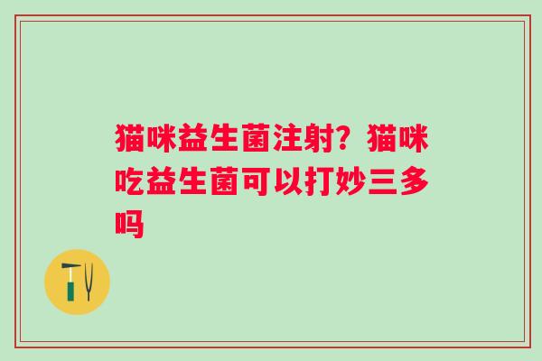 猫咪益生菌注射？猫咪吃益生菌可以打妙三多吗