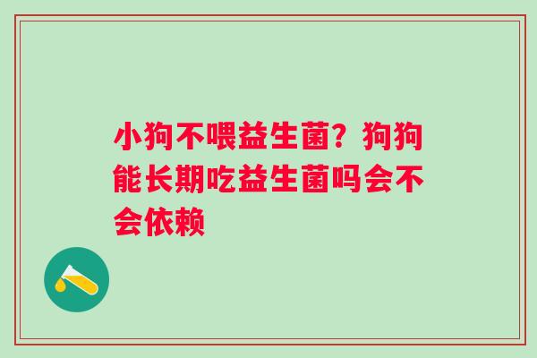 小狗不喂益生菌？狗狗能长期吃益生菌吗会不会依赖