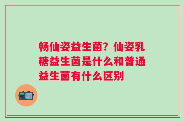 畅仙姿益生菌？仙姿乳糖益生菌是什么和普通益生菌有什么区别