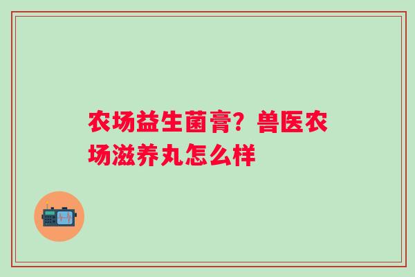 农场益生菌膏？兽医农场滋养丸怎么样