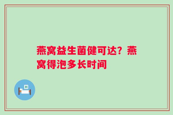 燕窝益生菌健可达？燕窝得泡多长时间