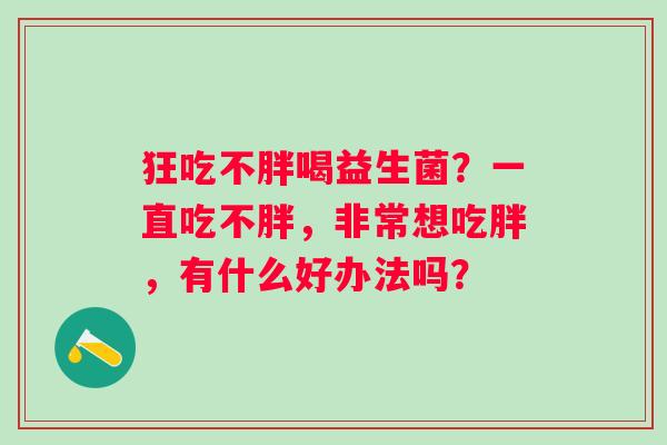 狂吃不胖喝益生菌？一直吃不胖，非常想吃胖，有什么好办法吗？