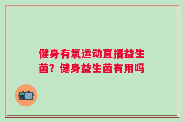 健身有氧运动直播益生菌？健身益生菌有用吗