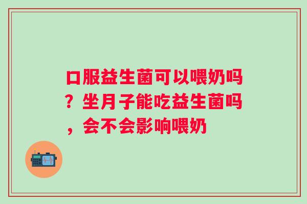口服益生菌可以喂奶吗？坐月子能吃益生菌吗，会不会影响喂奶