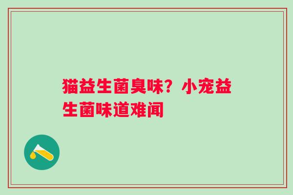 猫益生菌臭味？小宠益生菌味道难闻