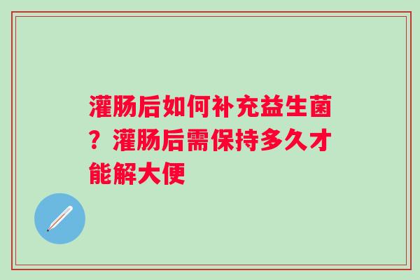 灌肠后如何补充益生菌？灌肠后需保持多久才能解大便
