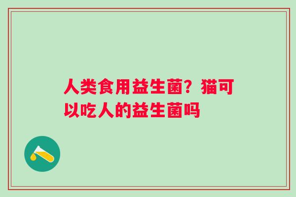 人类食用益生菌？猫可以吃人的益生菌吗