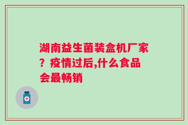 湖南益生菌装盒机厂家？疫情过后,什么食品会畅销