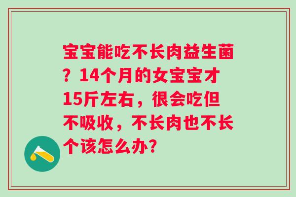 宝宝能吃不长肉益生菌？14个月的女宝宝才15斤左右，很会吃但不吸收，不长肉也不长个该怎么办？