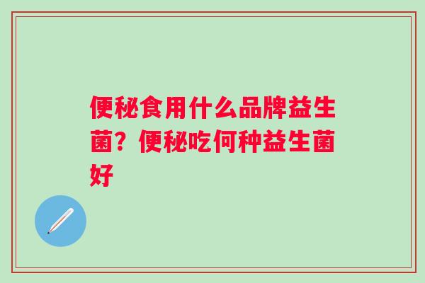 便秘食用什么品牌益生菌？便秘吃何种益生菌好