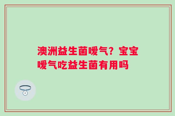 澳洲益生菌嗳气？宝宝嗳气吃益生菌有用吗