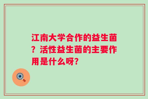 江南大学合作的益生菌？活性益生菌的主要作用是什么呀？