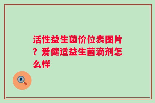 活性益生菌价位表图片？爱健适益生菌滴剂怎么样