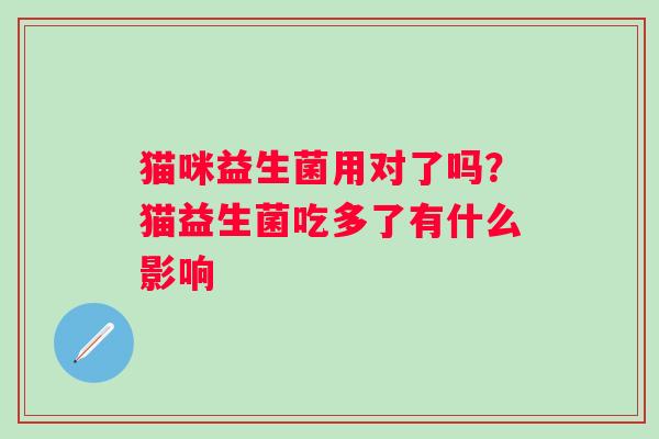 猫咪益生菌用对了吗？猫益生菌吃多了有什么影响