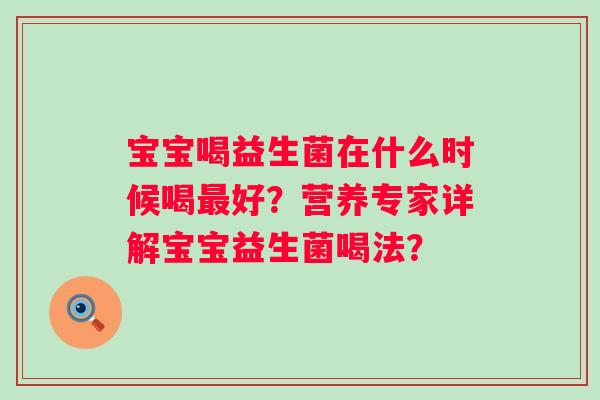 宝宝喝益生菌在什么时候喝好？营养专家详解宝宝益生菌喝法？