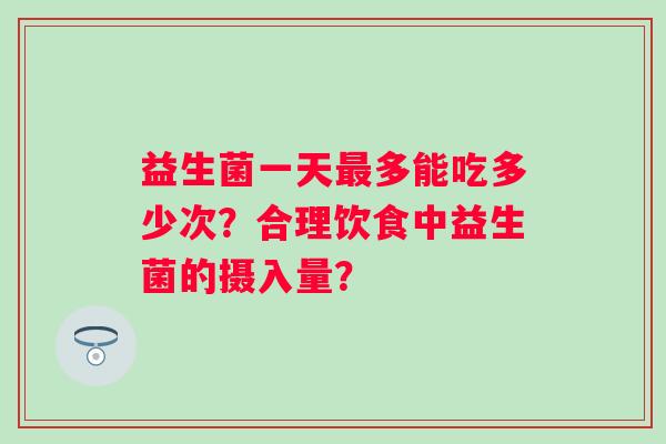 益生菌一天多能吃多少次？合理饮食中益生菌的摄入量？