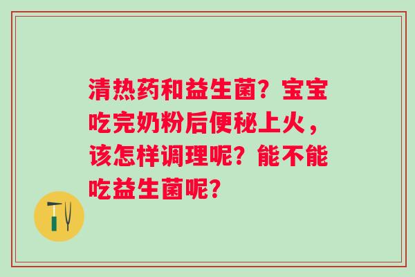 清热药和益生菌？宝宝吃完奶粉后便秘上火，该怎样调理呢？能不能吃益生菌呢？