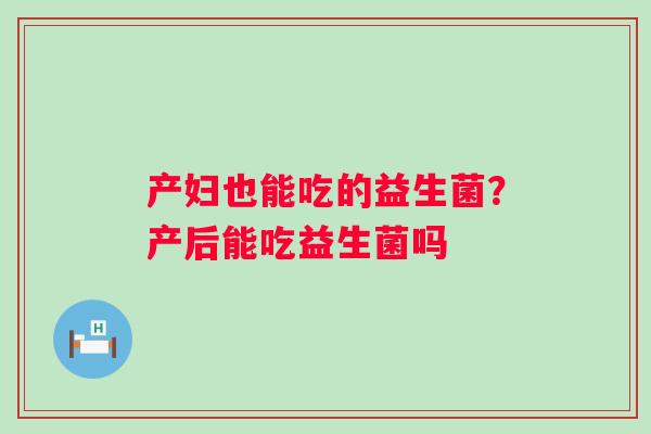 产妇也能吃的益生菌？产后能吃益生菌吗