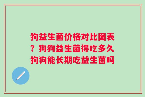 狗益生菌价格对比图表？狗狗益生菌得吃多久狗狗能长期吃益生菌吗