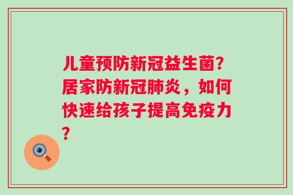 儿童预防新冠益生菌？居家防新冠肺炎，如何快速给孩子提高免疫力？
