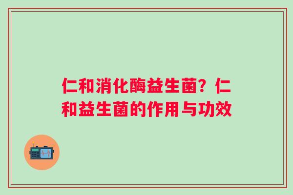 仁和消化酶益生菌？仁和益生菌的作用与功效