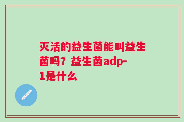 灭活的益生菌能叫益生菌吗？益生菌adp-1是什么