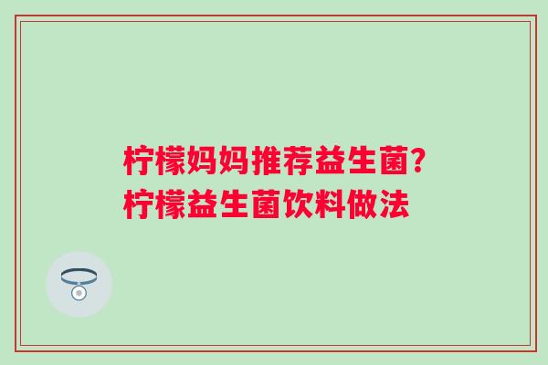 柠檬妈妈推荐益生菌？柠檬益生菌饮料做法