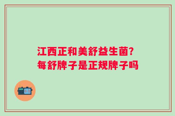 江西正和美舒益生菌？每舒牌子是正规牌子吗