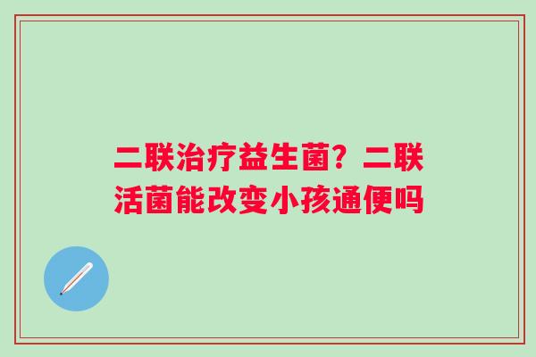 二联治疗益生菌？二联活菌能改变小孩通便吗