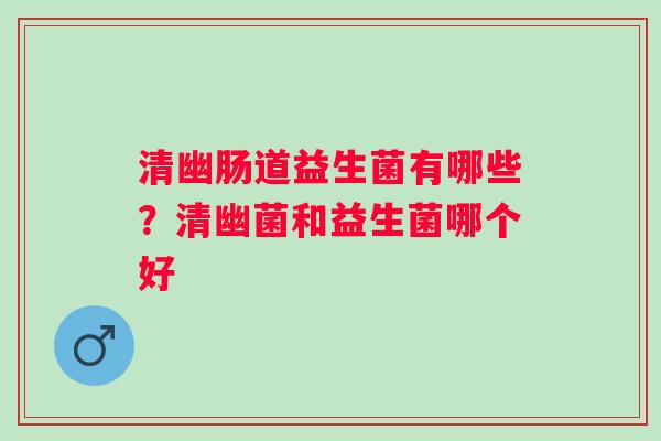 清幽肠道益生菌有哪些？清幽菌和益生菌哪个好