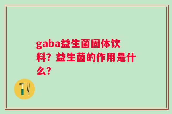 gaba益生菌固体饮料？益生菌的作用是什么？