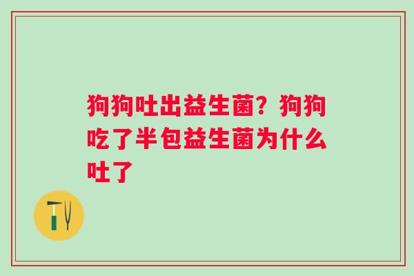 狗狗吐出益生菌？狗狗吃了半包益生菌为什么吐了