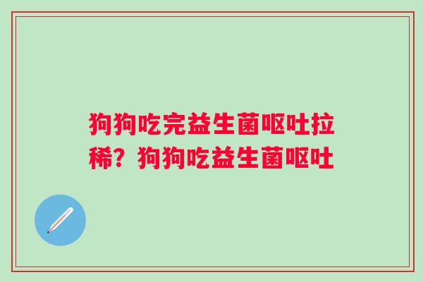 狗狗吃完益生菌呕吐拉稀？狗狗吃益生菌呕吐