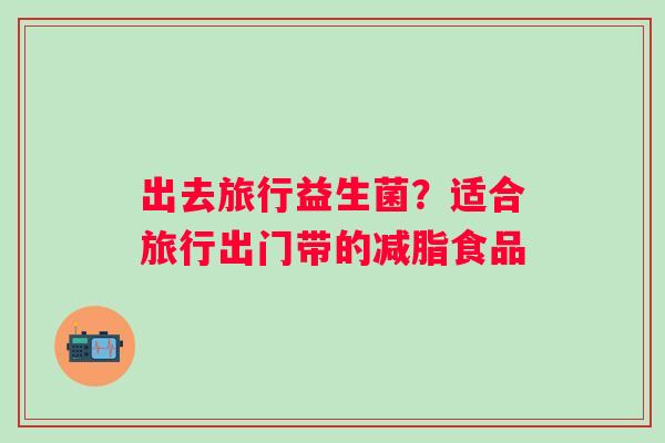 出去旅行益生菌？适合旅行出门带的减脂食品