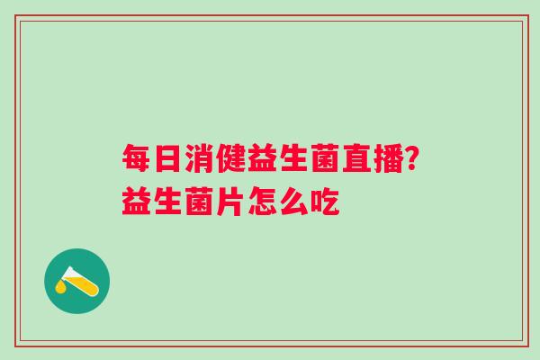 每日消健益生菌直播？益生菌片怎么吃