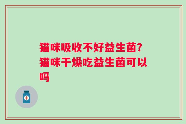 猫咪吸收不好益生菌？猫咪干燥吃益生菌可以吗