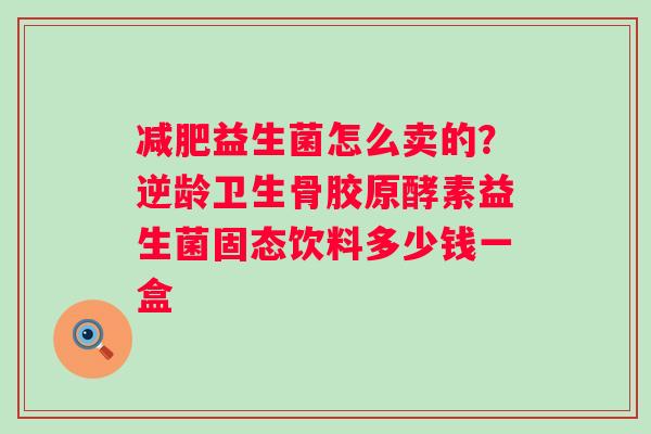 减肥益生菌怎么卖的？逆龄卫生骨胶原酵素益生菌固态饮料多少钱一盒