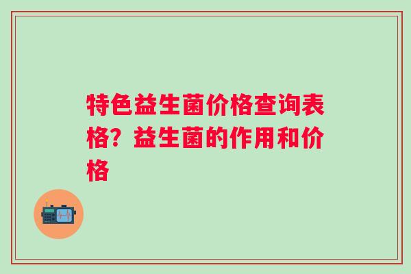 特色益生菌价格查询表格？益生菌的作用和价格