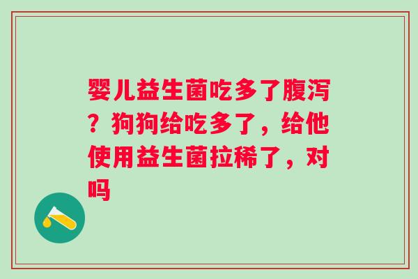 婴儿益生菌吃多了腹泻？狗狗给吃多了，给他使用益生菌拉稀了，对吗