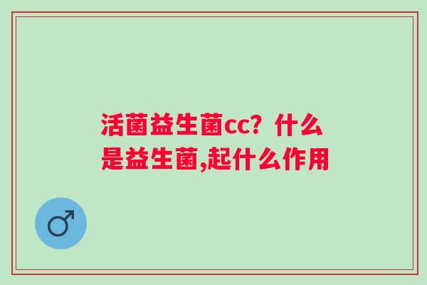活菌益生菌cc？什么是益生菌,起什么作用