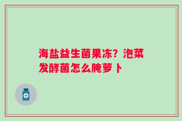 海盐益生菌果冻？泡菜发酵菌怎么腌萝卜