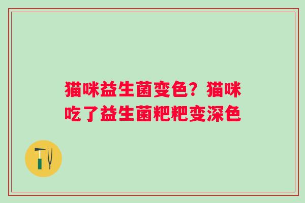 猫咪益生菌变色？猫咪吃了益生菌粑粑变深色