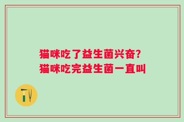 猫咪吃了益生菌兴奋？猫咪吃完益生菌一直叫