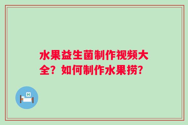 水果益生菌制作视频大全？如何制作水果捞？