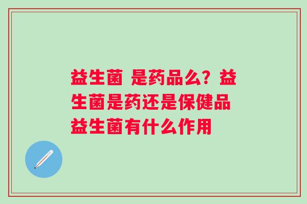 益生菌 是药品么？益生菌是药还是保健品 益生菌有什么作用