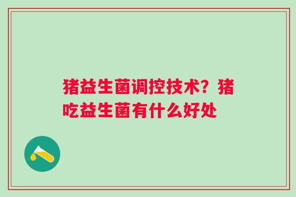 猪益生菌调控技术？猪吃益生菌有什么好处
