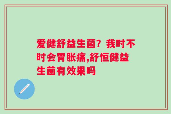 爱健舒益生菌？我时不时会胃胀痛,舒恒健益生菌有效果吗