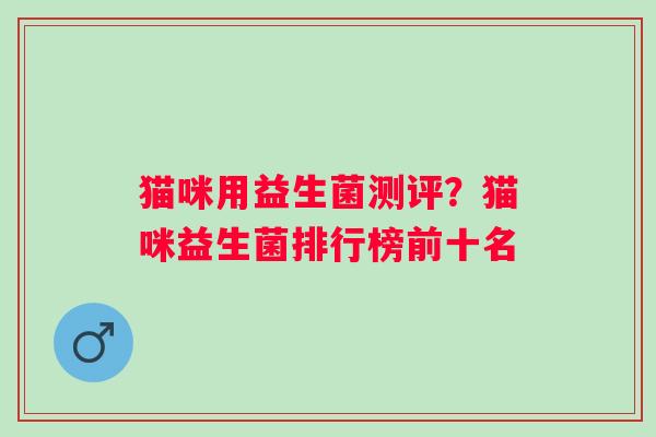 猫咪用益生菌测评？猫咪益生菌排行榜前十名