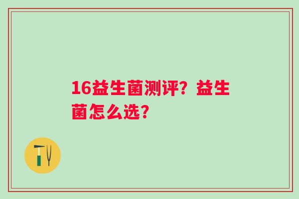 16益生菌测评？益生菌怎么选？