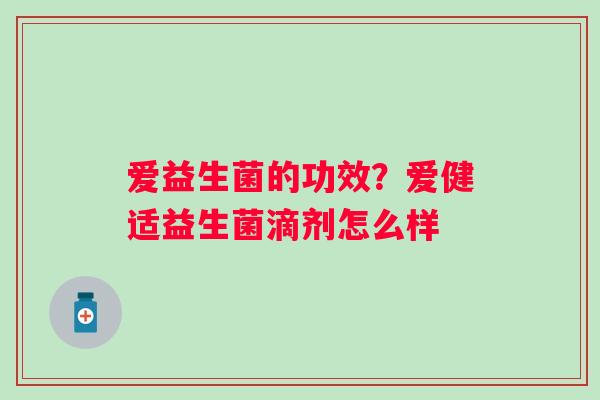 爱益生菌的功效？爱健适益生菌滴剂怎么样